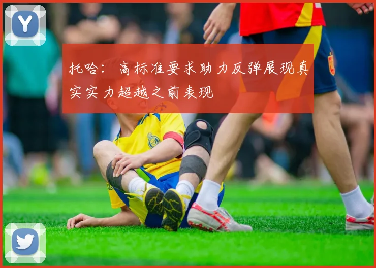 托哈：高标准要求助力反弹展现真实实力超越之前表现