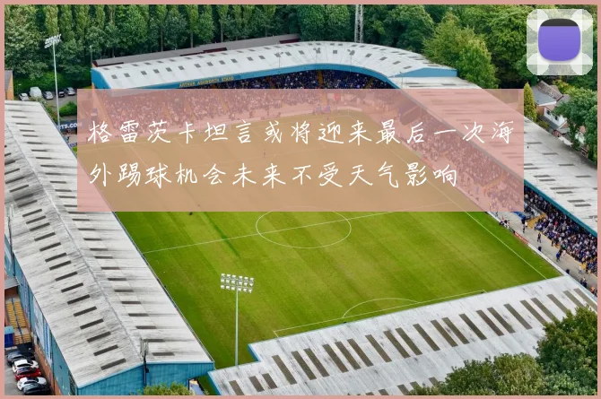 格雷茨卡坦言或将迎来最后一次海外踢球机会未来不受天气影响
