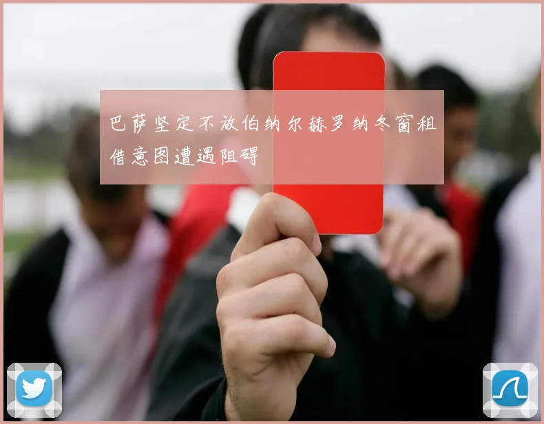 巴萨坚定不放伯纳尔赫罗纳冬窗租借意图遭遇阻碍