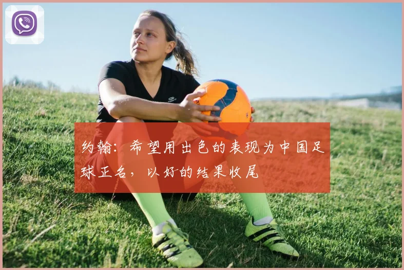 约翰：希望用出色的表现为中国足球正名，以好的结果收尾