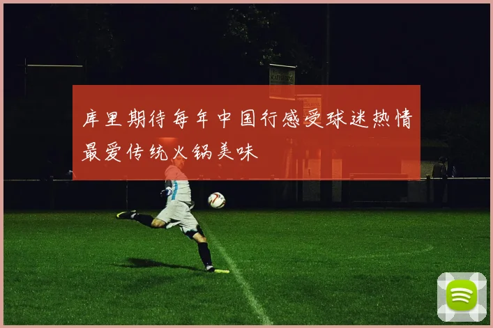 库里期待每年中国行感受球迷热情最爱传统火锅美味