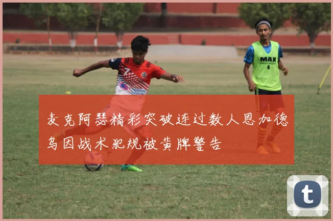 麦克阿瑟精彩突破连过数人恩加德乌因战术犯规被黄牌警告