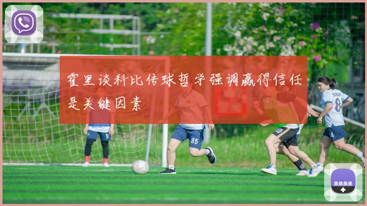 霍里谈科比传球哲学强调赢得信任是关键因素