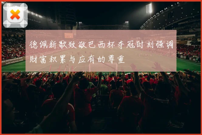 德佩新歌致敬巴西杯夺冠时刻强调财富积累与应有的尊重