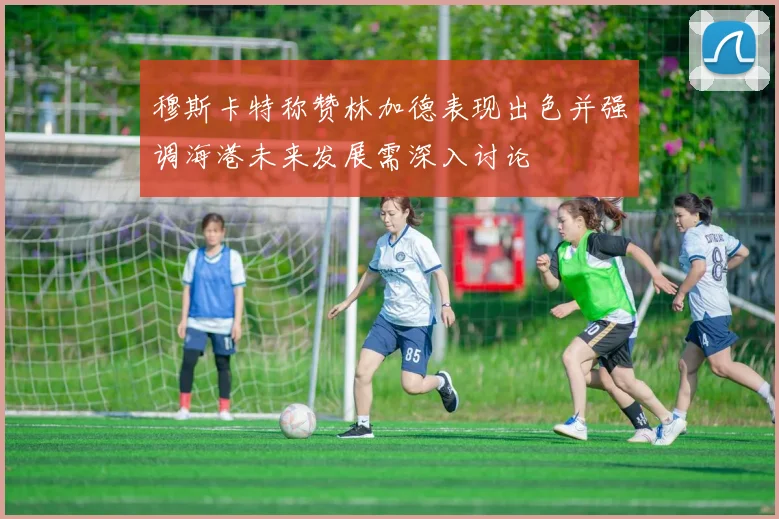 穆斯卡特称赞林加德表现出色并强调海港未来发展需深入讨论