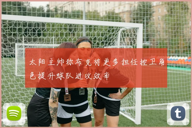太阳主帅称布克将更多担任控卫角色提升球队进攻效率
