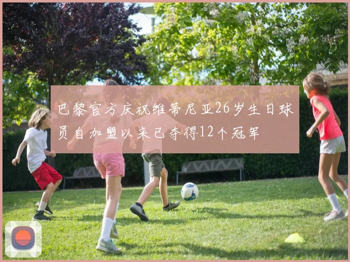 巴黎官方庆祝维蒂尼亚26岁生日球员自加盟以来已夺得12个冠军