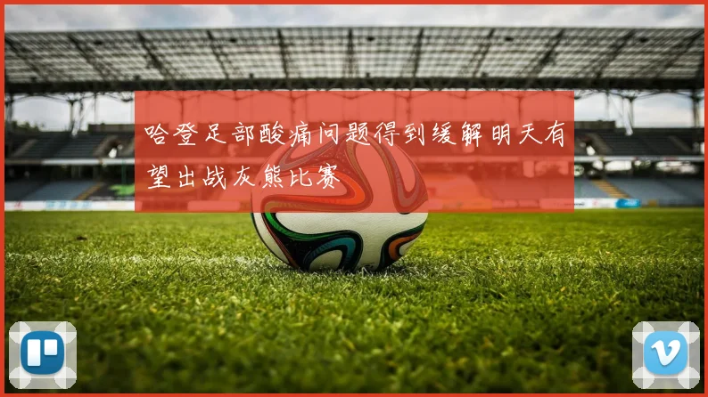 哈登足部酸痛问题得到缓解明天有望出战灰熊比赛