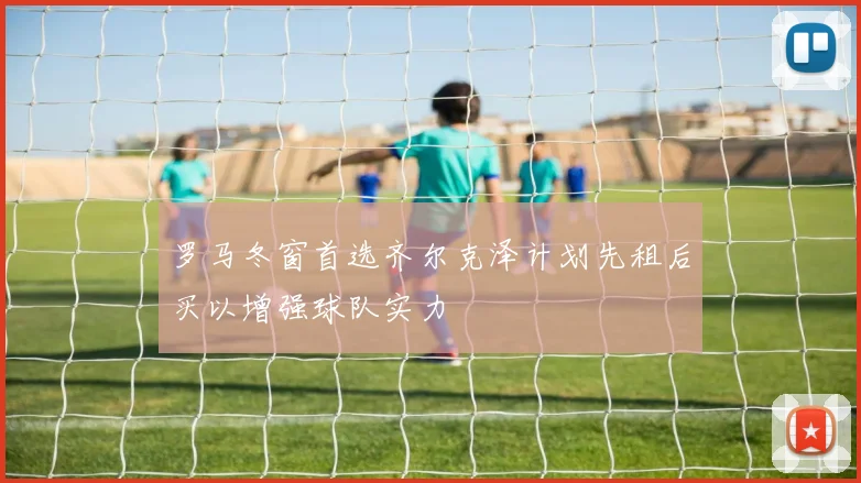 罗马冬窗首选齐尔克泽计划先租后买以增强球队实力
