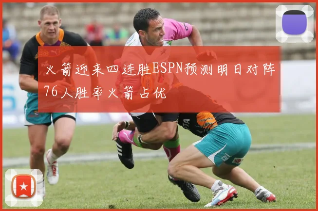 火箭迎来四连胜ESPN预测明日对阵76人胜率火箭占优