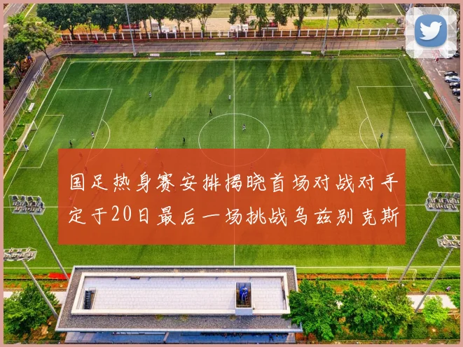 国足热身赛安排揭晓首场对战对手定于20日最后一场挑战乌兹别克斯坦
