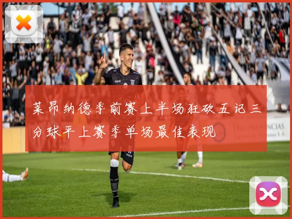 莱昂纳德季前赛上半场狂砍五记三分球平上赛季单场最佳表现