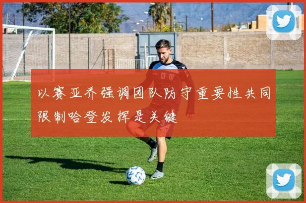 以赛亚乔强调团队防守重要性共同限制哈登发挥是关键