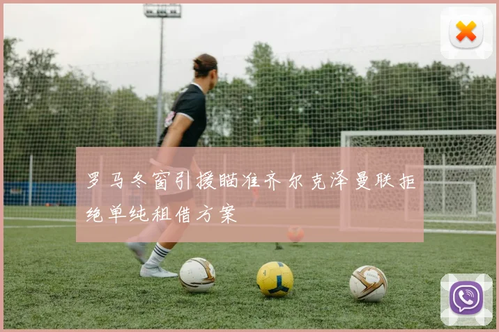 罗马冬窗引援瞄准齐尔克泽曼联拒绝单纯租借方案