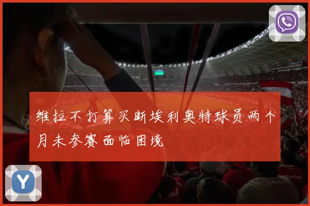 维拉不打算买断埃利奥特球员两个月未参赛面临困境