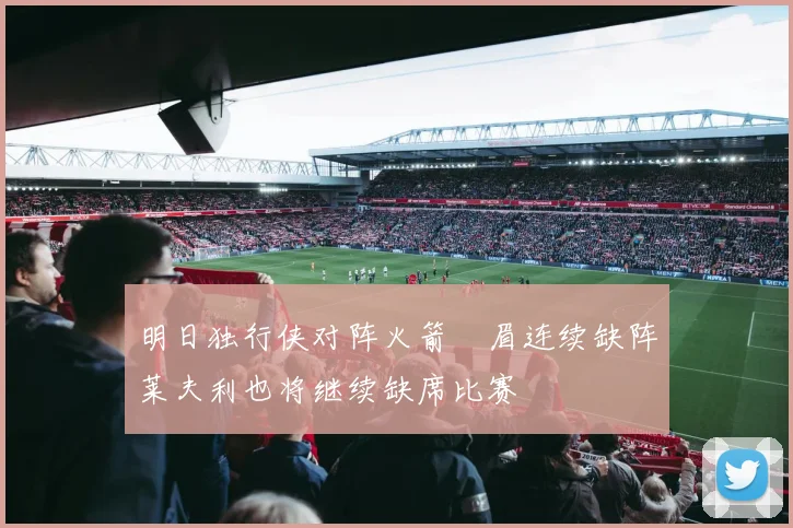 明日独行侠对阵火箭濃眉连续缺阵莱夫利也将继续缺席比赛