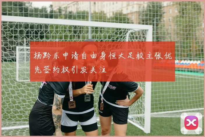 杨黔东申请自由身恒大足校主张优先签约权引发关注