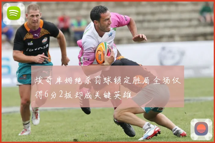 埃奇库姆绝杀罚球锁定胜局全场仅得6分2板却成关键英雄
