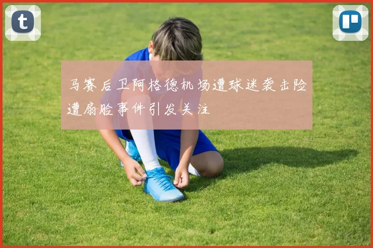 马赛后卫阿格德机场遭球迷袭击险遭扇脸事件引发关注