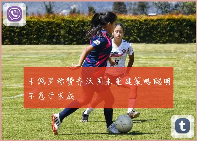 卡佩罗称赞齐沃国米重建策略聪明不急于求成