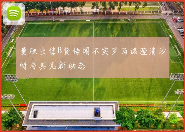 曼联出售B费传闻不实罗马诺澄清沙特与其无新动态