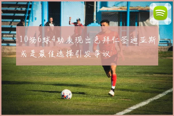10场6球4助表现出色拜仁签迪亚斯或是最佳选择引发争议